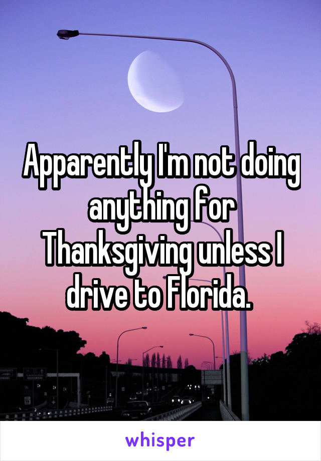 Apparently I'm not doing anything for Thanksgiving unless I drive to Florida. 