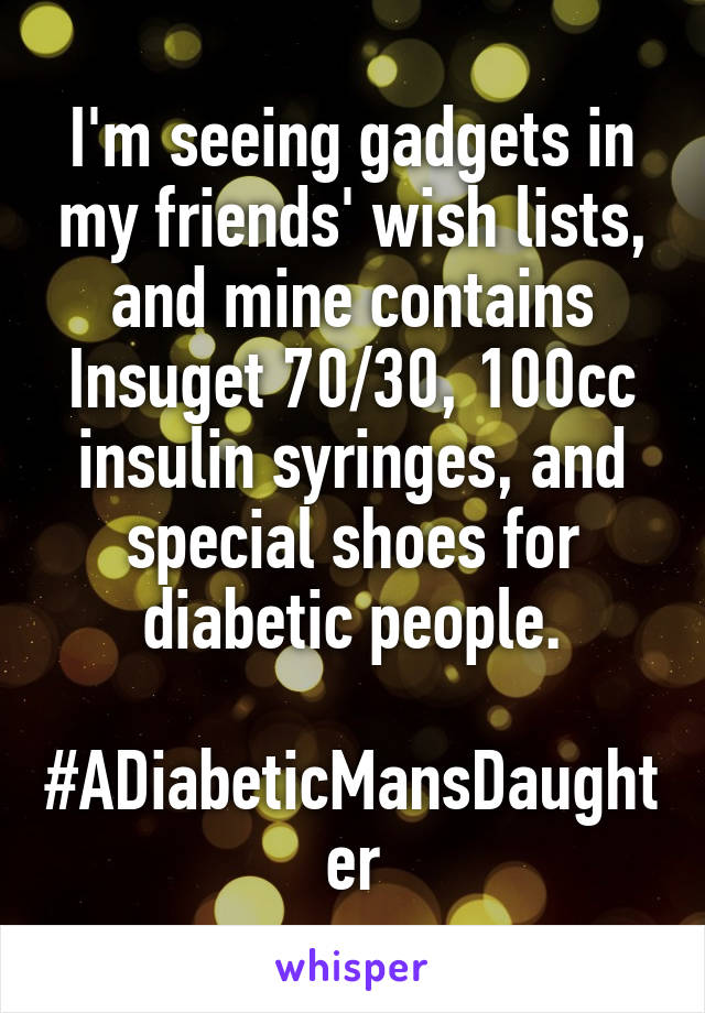 I'm seeing gadgets in my friends' wish lists, and mine contains Insuget 70/30, 100cc insulin syringes, and special shoes for diabetic people.

#ADiabeticMansDaughter