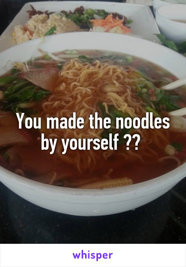 You made the noodles by yourself ?? 