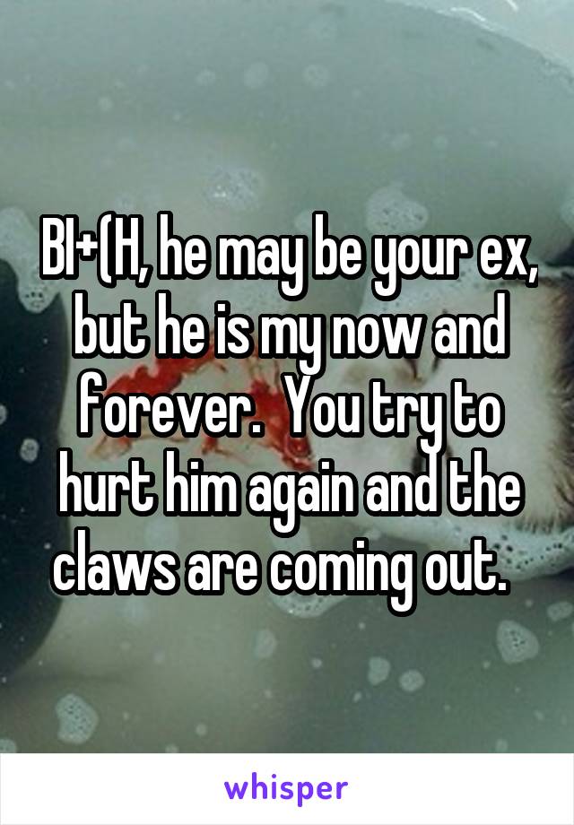 BI+(H, he may be your ex, but he is my now and forever.  You try to hurt him again and the claws are coming out.  