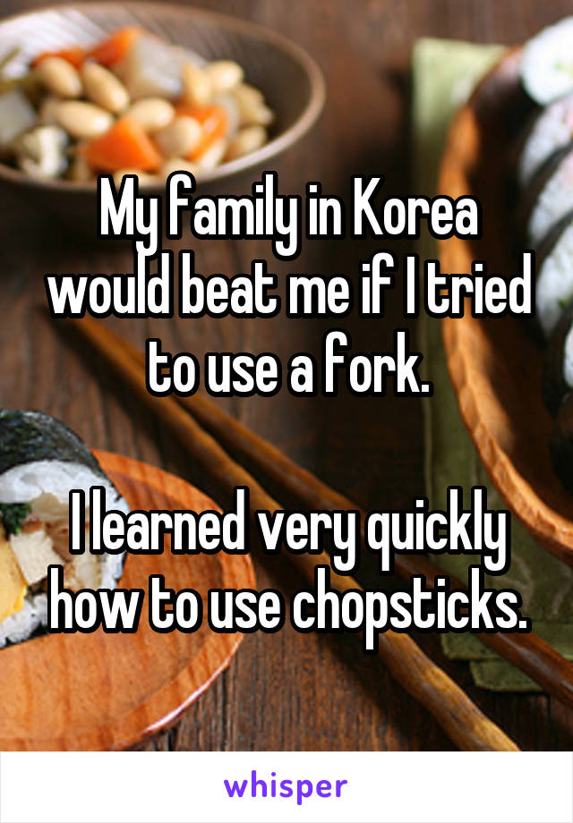 My family in Korea would beat me if I tried to use a fork.

I learned very quickly how to use chopsticks.