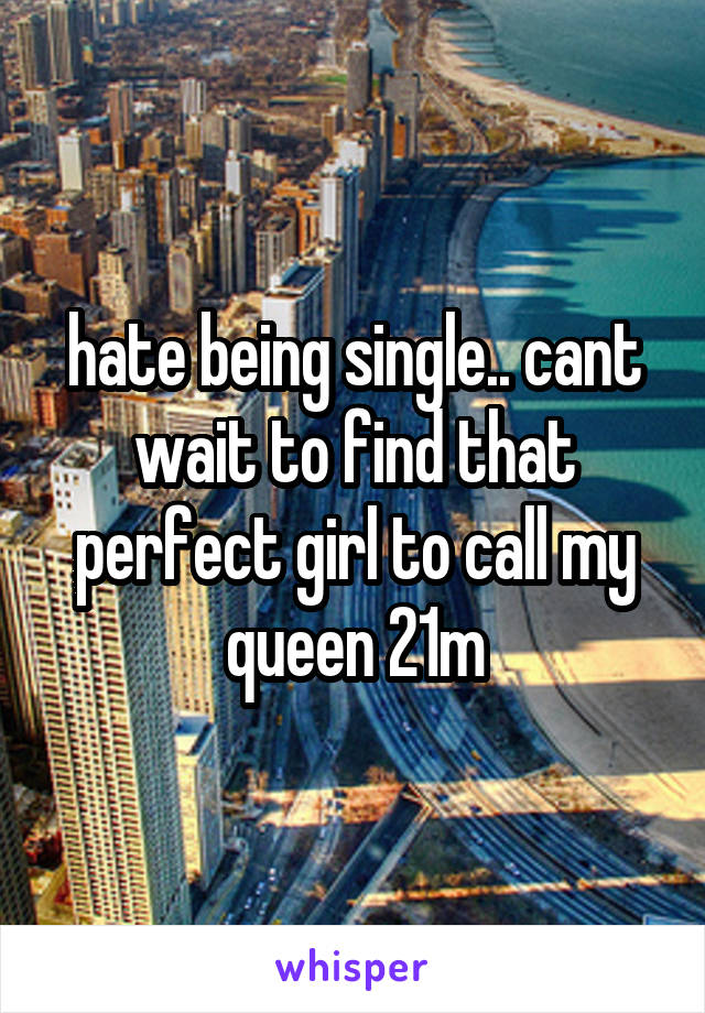 hate being single.. cant wait to find that perfect girl to call my queen 21m