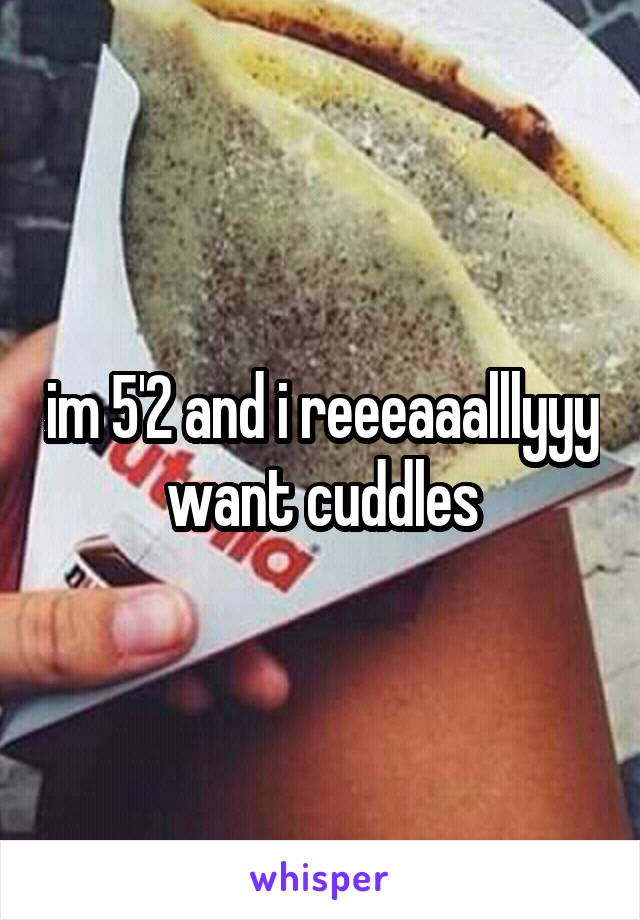 im 5'2 and i reeeaaalllyyy want cuddles