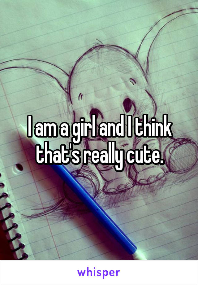 I am a girl and I think that's really cute.