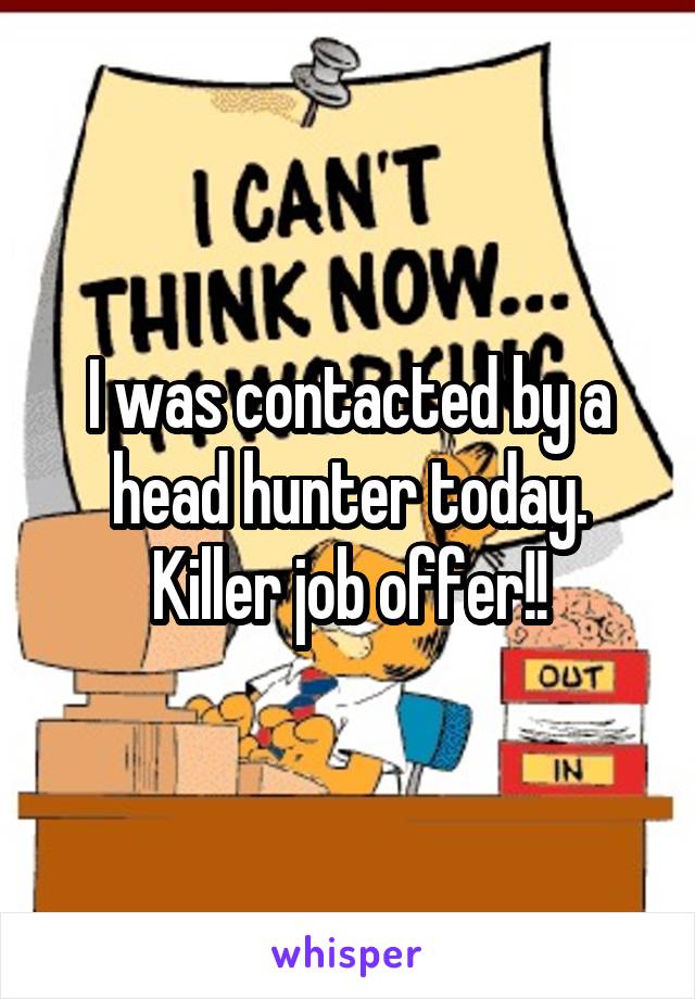 I was contacted by a head hunter today. Killer job offer!!