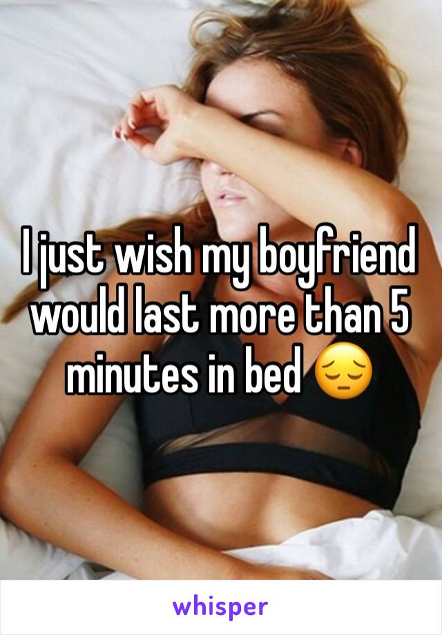 I just wish my boyfriend would last more than 5 minutes in bed 😔