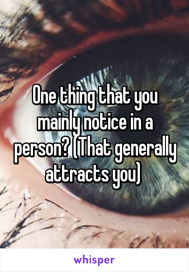 One thing that you mainly notice in a person? (That generally attracts you) 