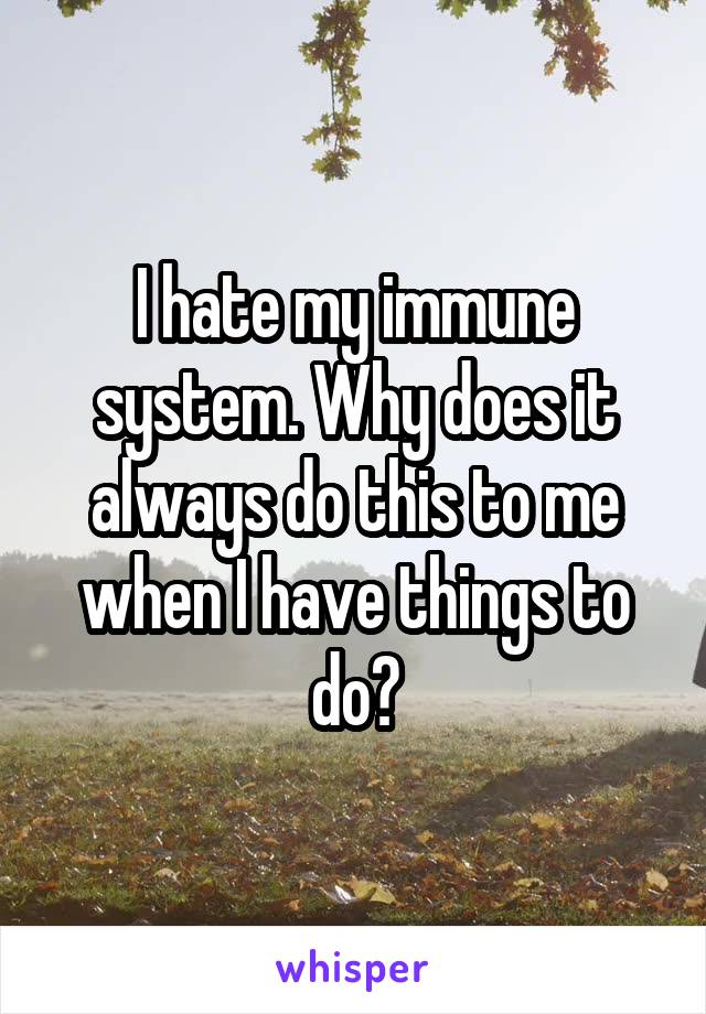 I hate my immune system. Why does it always do this to me when I have things to do?