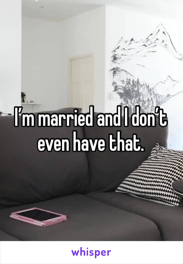 I’m married and I don’t even have that.