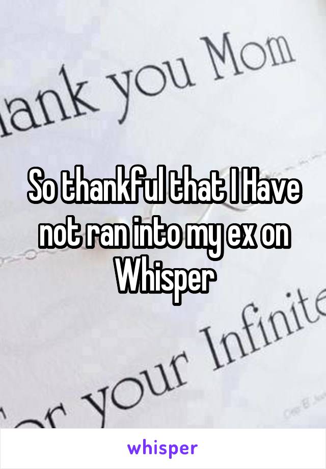 So thankful that I Have not ran into my ex on Whisper