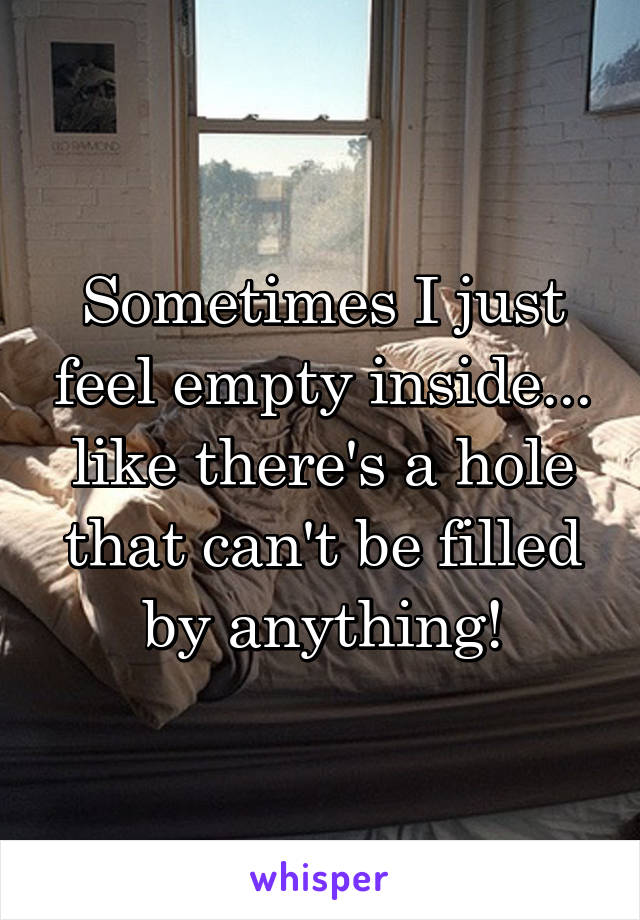 Sometimes I just feel empty inside... like there's a hole that can't be filled by anything!