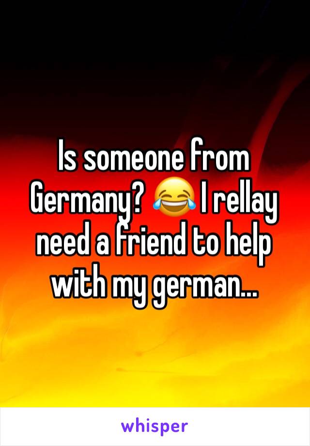 Is someone from Germany? 😂 I rellay need a friend to help with my german...