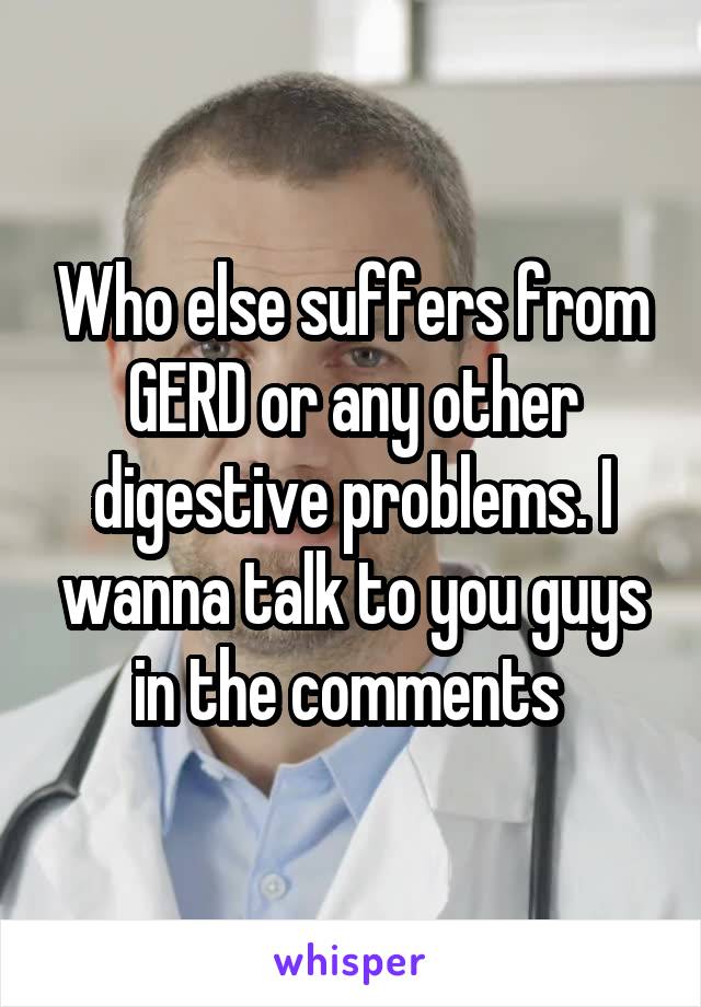 Who else suffers from GERD or any other digestive problems. I wanna talk to you guys in the comments 