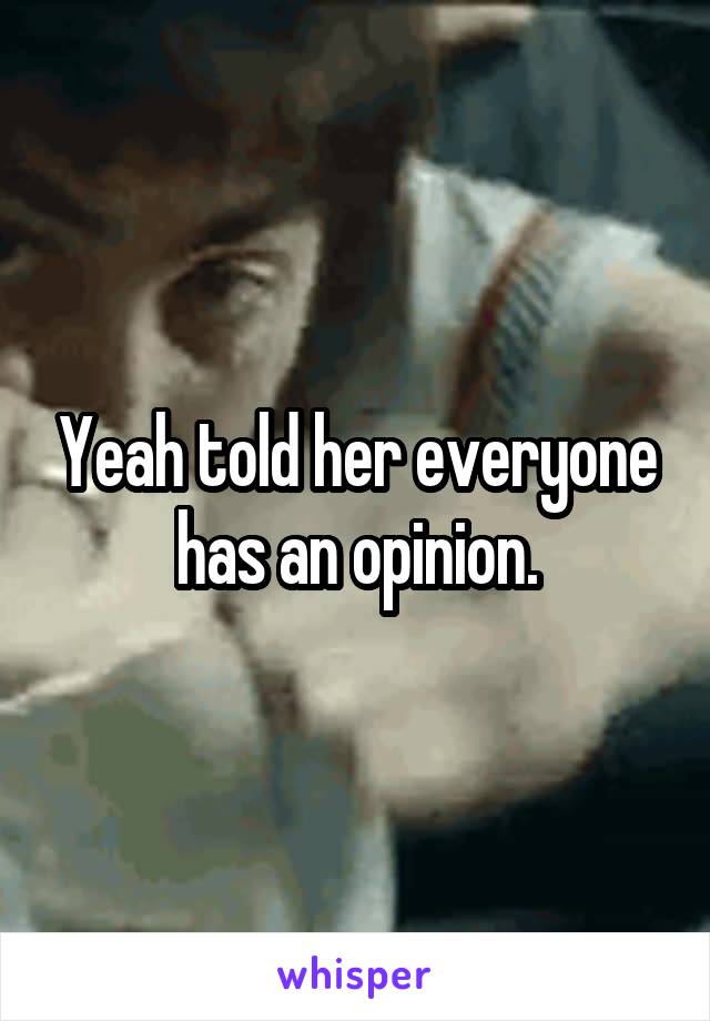 Yeah told her everyone has an opinion.