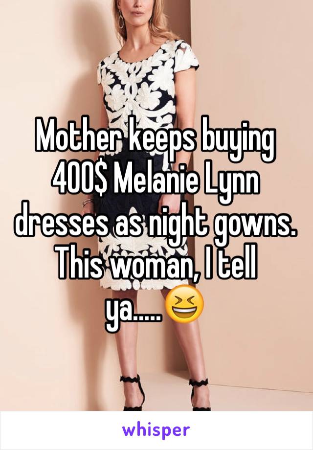 Mother keeps buying 400$ Melanie Lynn dresses as night gowns. This woman, I tell ya.....😆