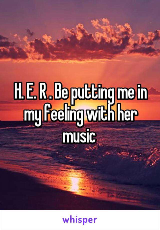 H. E. R . Be putting me in my feeling with her music 