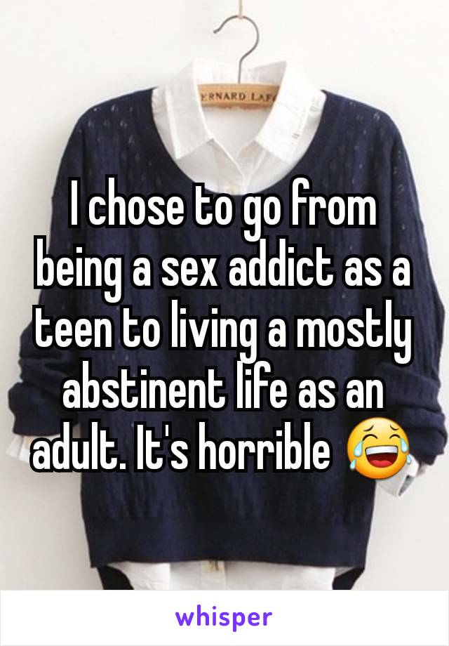 I chose to go from being a sex addict as a teen to living a mostly abstinent life as an adult. It's horrible 😂