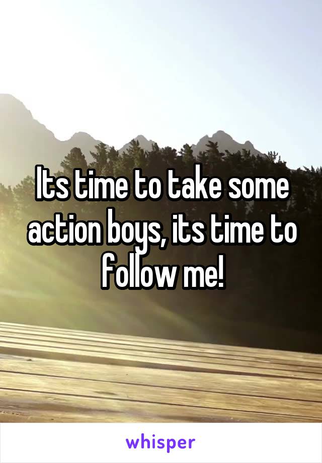 Its time to take some action boys, its time to follow me!