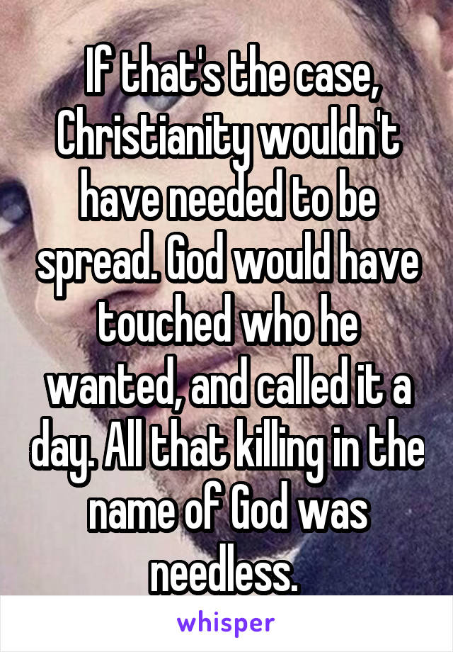  If that's the case, Christianity wouldn't have needed to be spread. God would have touched who he wanted, and called it a day. All that killing in the name of God was needless. 