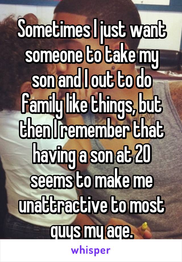 Sometimes I just want someone to take my son and I out to do family like things, but then I remember that having a son at 20 seems to make me unattractive to most guys my age.