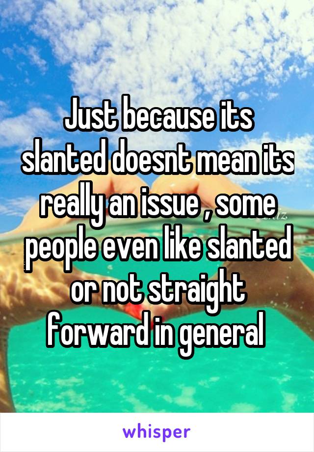 Just because its slanted doesnt mean its really an issue , some people even like slanted or not straight forward in general 