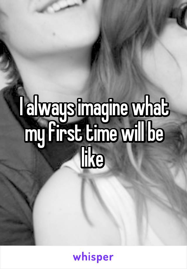 I always imagine what my first time will be like 