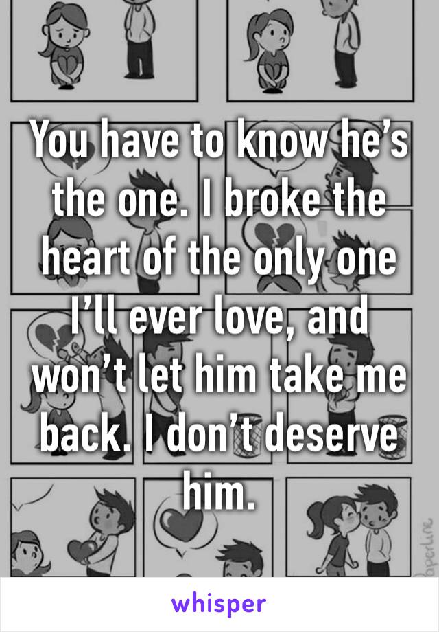 You have to know he’s the one. I broke the heart of the only one I’ll ever love, and  won’t let him take me back. I don’t deserve him.