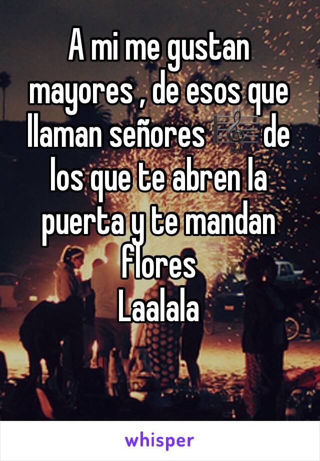 A mi me gustan mayores , de esos que llaman señores 🎼 de los que te abren la puerta y te mandan flores 
Laalala 