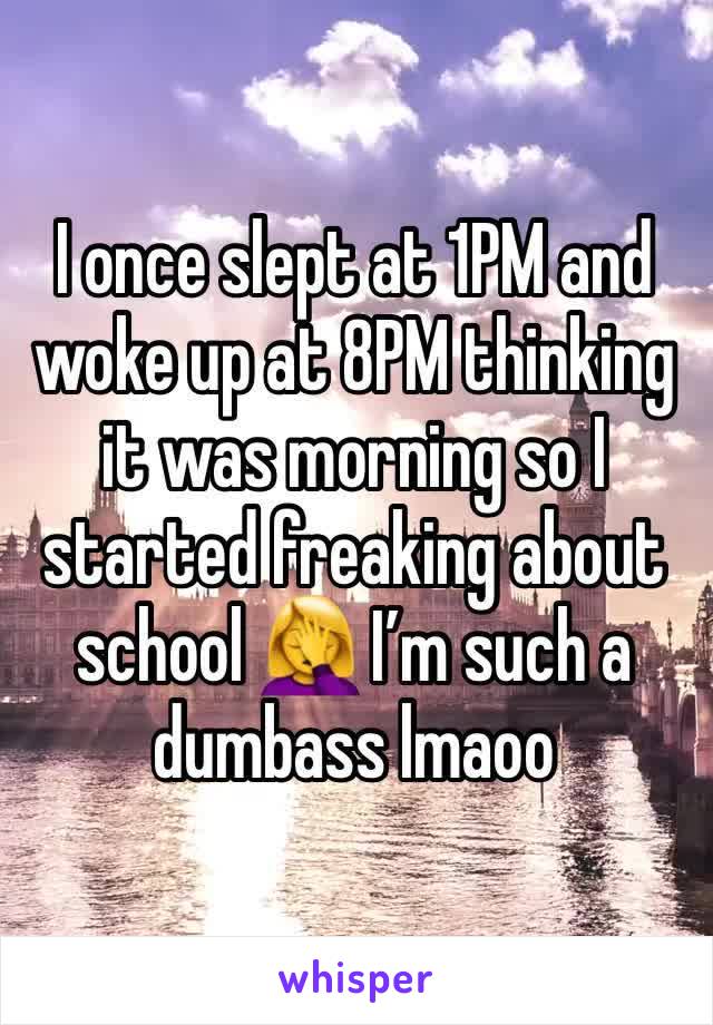 I once slept at 1PM and woke up at 8PM thinking it was morning so I started freaking about school 🤦‍♀️ I’m such a dumbass lmaoo