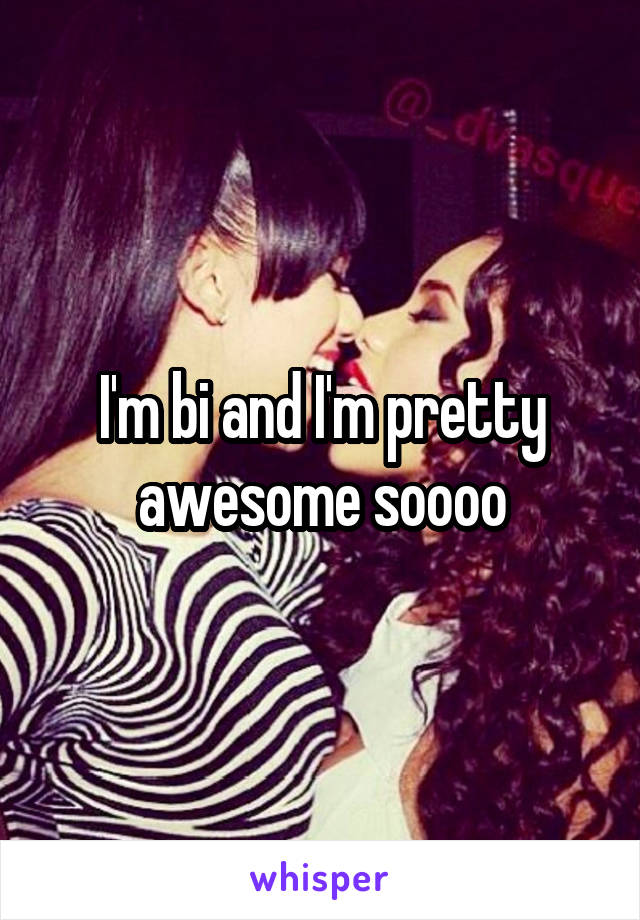 I'm bi and I'm pretty awesome soooo