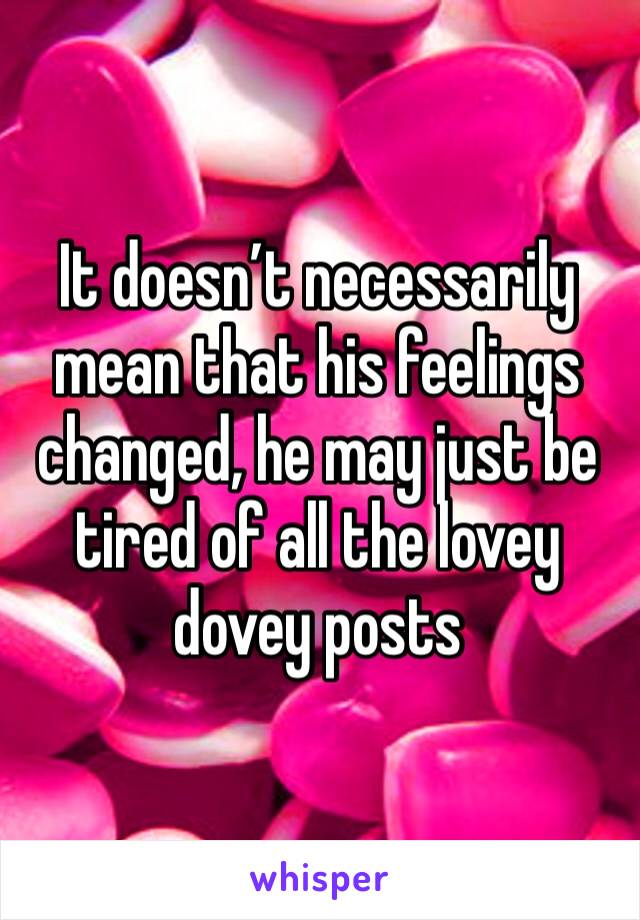 It doesn’t necessarily mean that his feelings changed, he may just be tired of all the lovey dovey posts