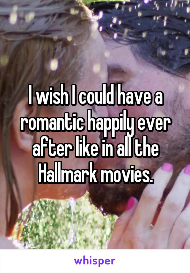 I wish I could have a romantic happily ever after like in all the Hallmark movies.