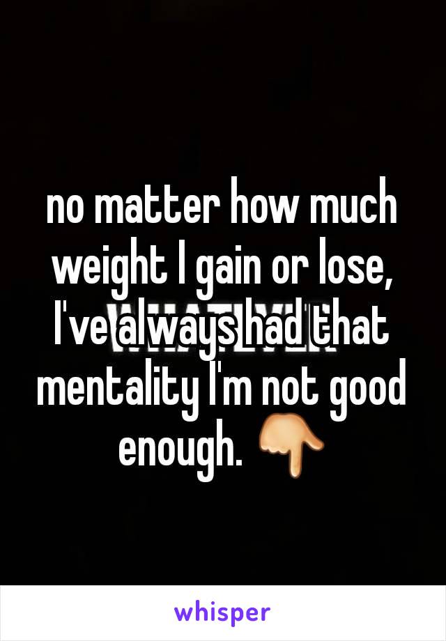 no matter how much weight I gain or lose, I've always had that mentality I'm not good enough. 👇