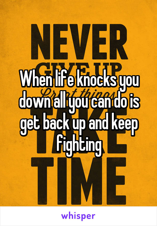 When life knocks you down all you can do is get back up and keep fighting