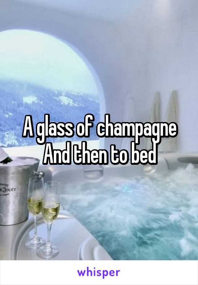 A glass of champagne And then to bed