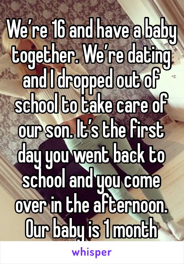 We’re 16 and have a baby together. We’re dating and I dropped out of school to take care of our son. It’s the first day you went back to school and you come over in the afternoon. Our baby is 1 month