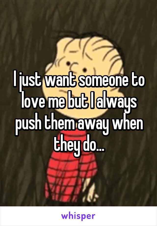 I just want someone to love me but I always push them away when they do...