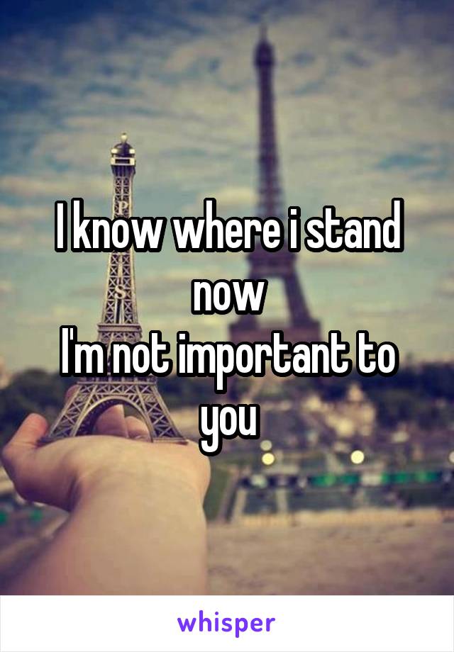 I know where i stand now
I'm not important to you