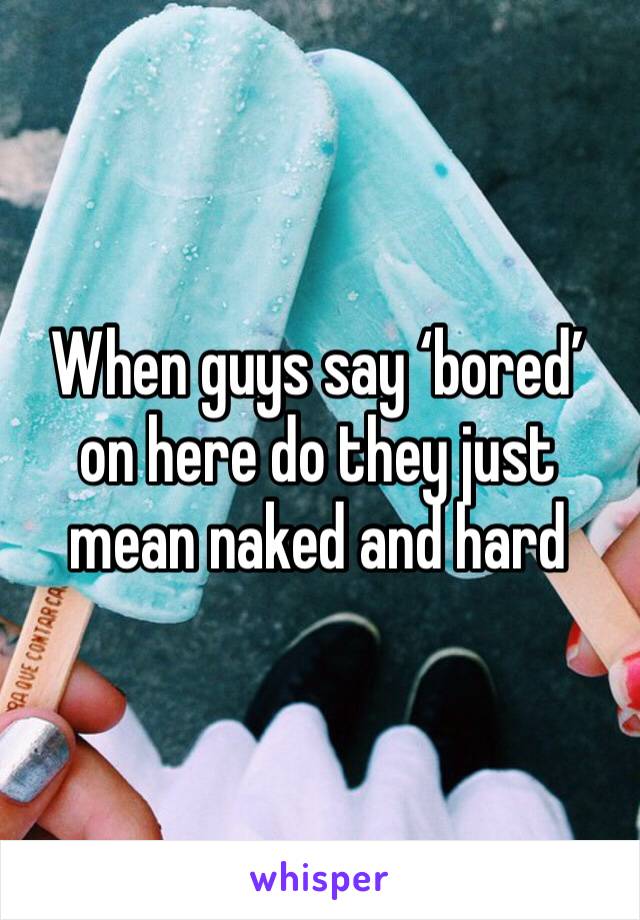 When guys say ‘bored’ on here do they just mean naked and hard 