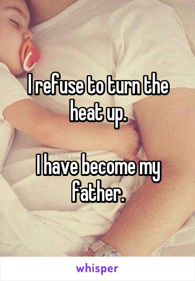 I refuse to turn the heat up.

I have become my father.