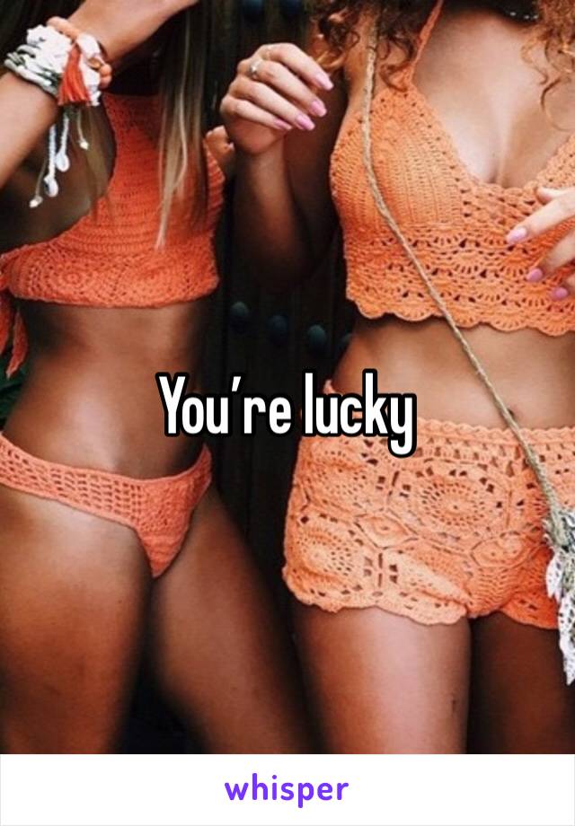 You’re lucky 