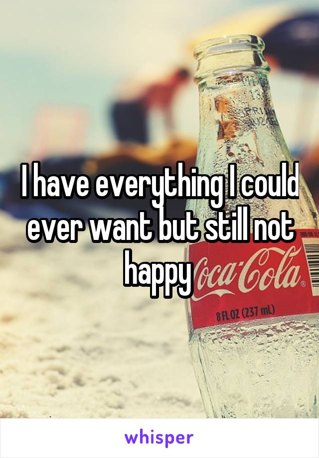 I have everything I could ever want but still not happy 