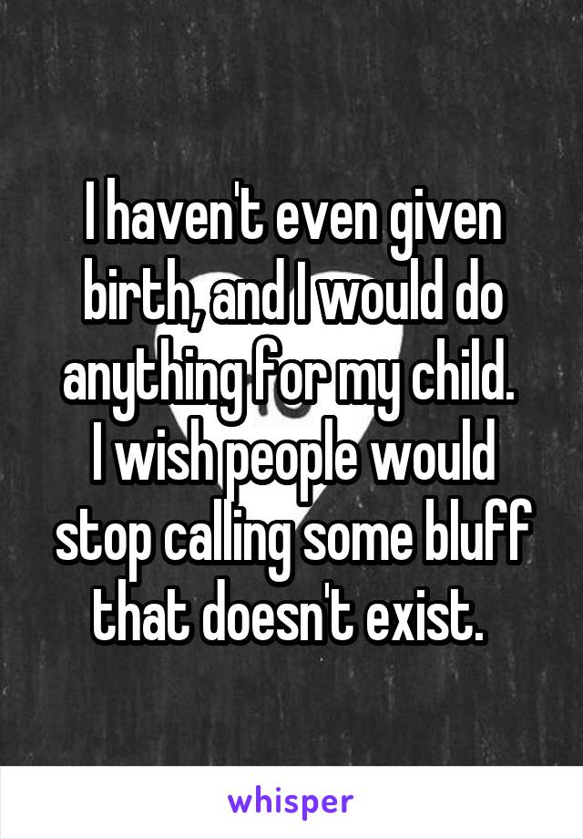 I haven't even given birth, and I would do anything for my child. 
I wish people would stop calling some bluff that doesn't exist. 