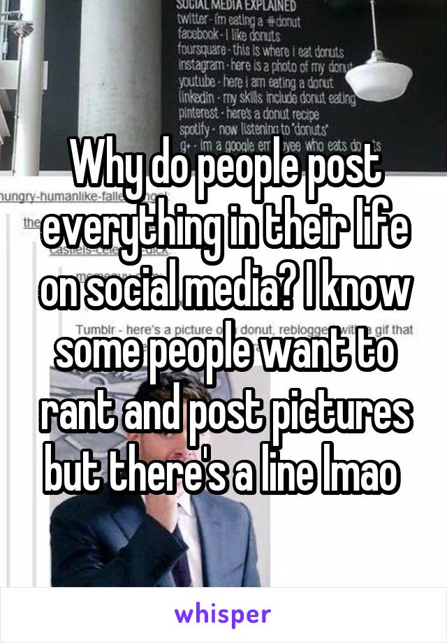 Why do people post everything in their life on social media? I know some people want to rant and post pictures but there's a line lmao 