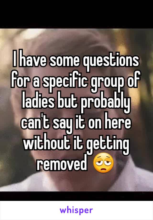 I have some questions for a specific group of ladies but probably can't say it on here without it getting removed 😩