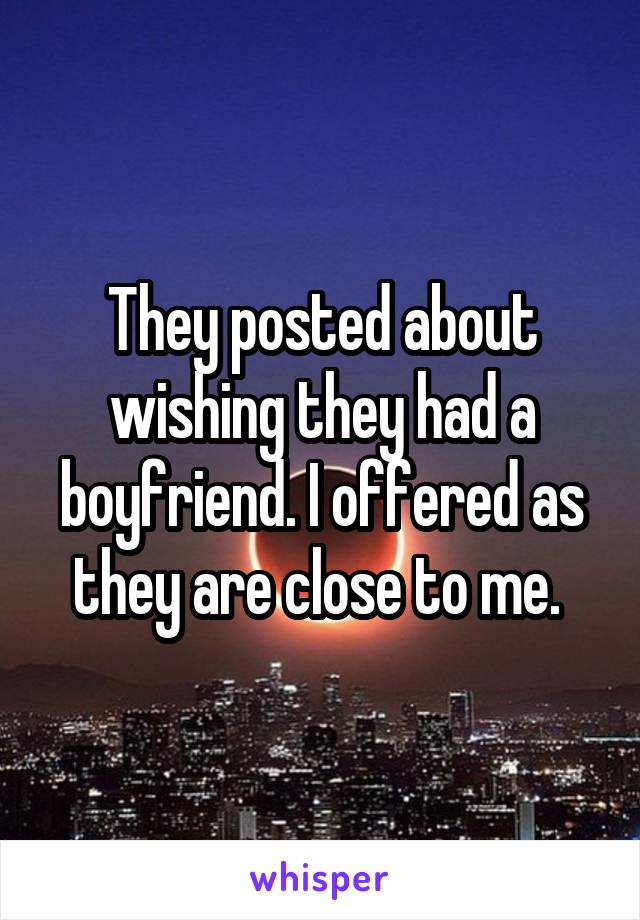 They posted about wishing they had a boyfriend. I offered as they are close to me. 