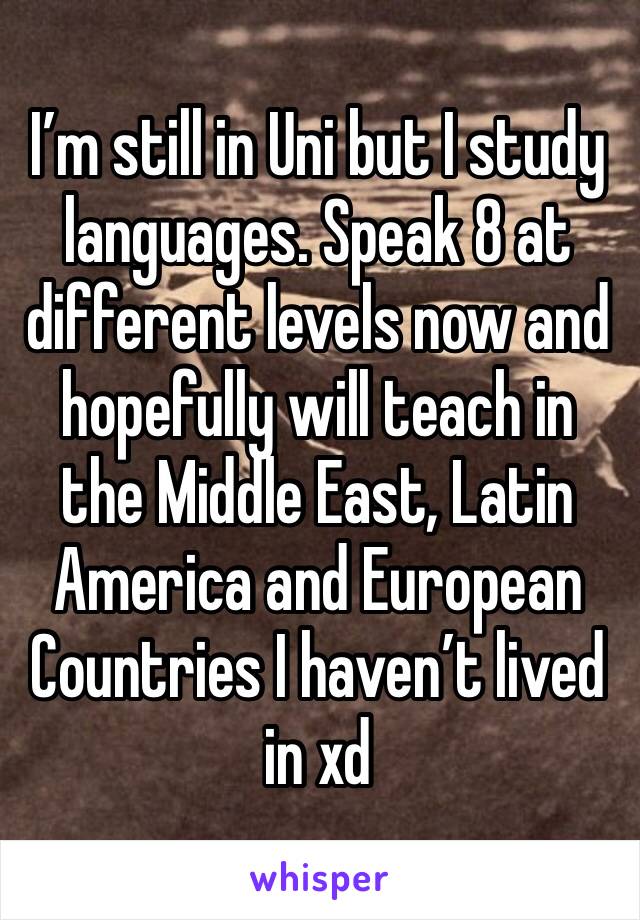 I’m still in Uni but I study languages. Speak 8 at different levels now and hopefully will teach in the Middle East, Latin America and European Countries I haven’t lived in xd