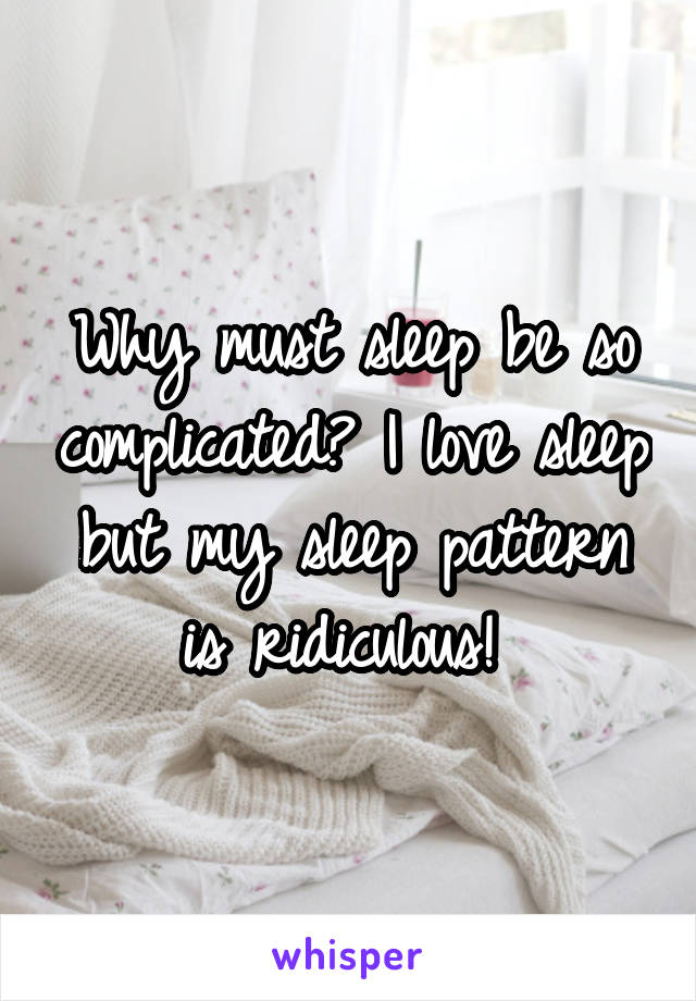 Why must sleep be so complicated? I love sleep but my sleep pattern is ridiculous! 