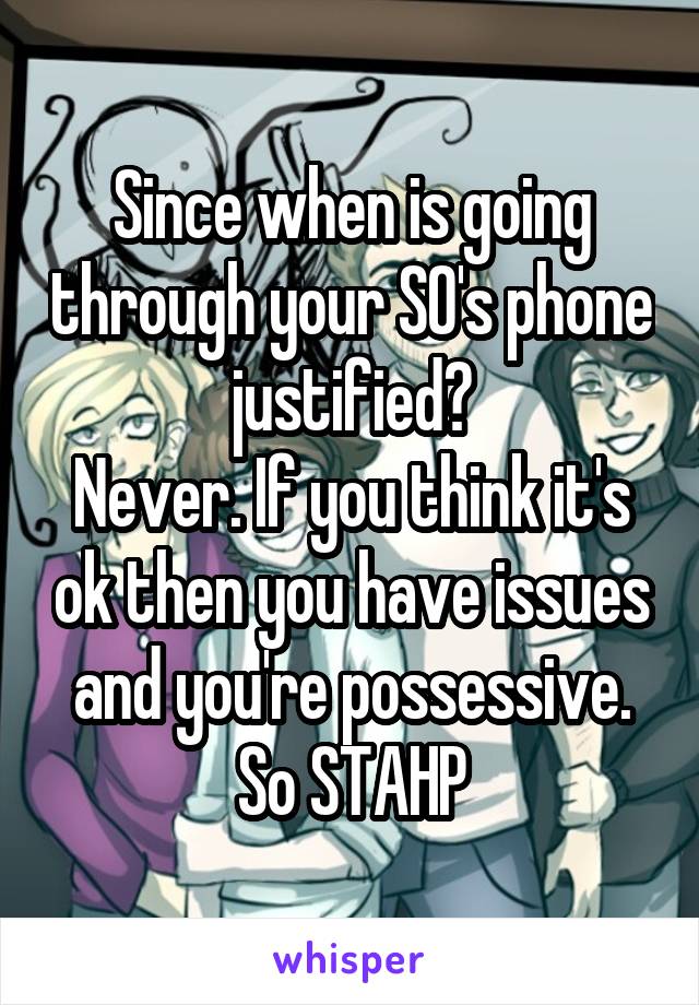 Since when is going through your SO's phone justified?
Never. If you think it's ok then you have issues and you're possessive. So STAHP