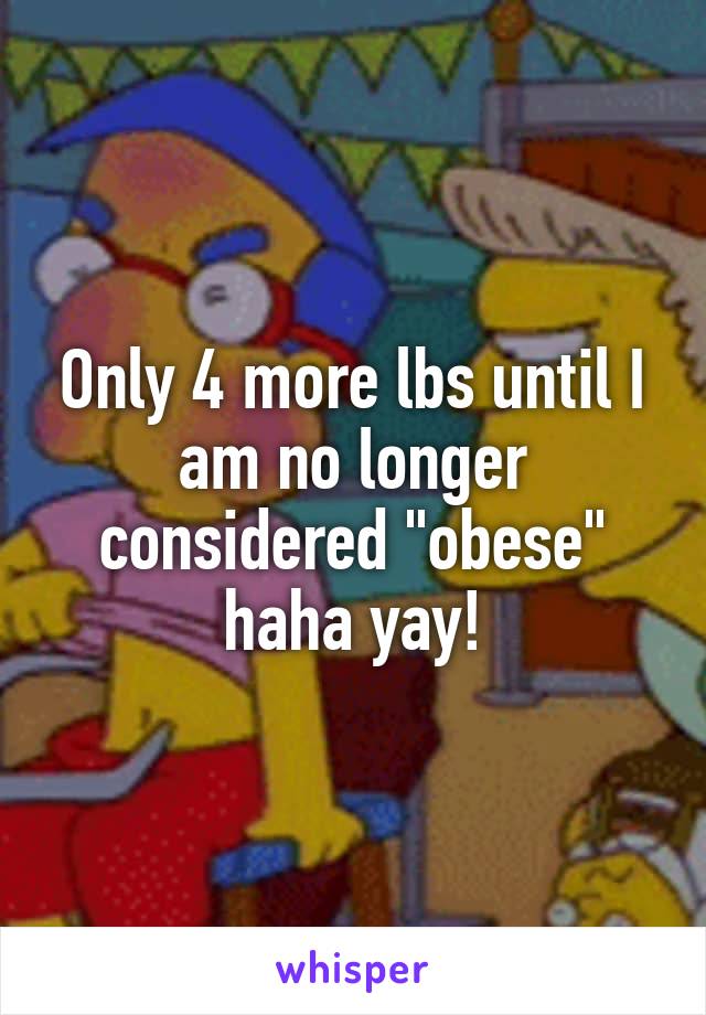 Only 4 more lbs until I am no longer considered "obese" haha yay!